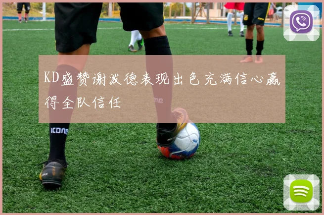 KD盛赞谢泼德表现出色充满信心赢得全队信任