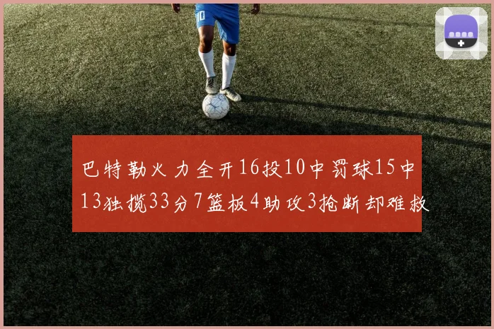 巴特勒火力全开16投10中罚球15中13独揽33分7篮板4助攻3抢断却难救球队