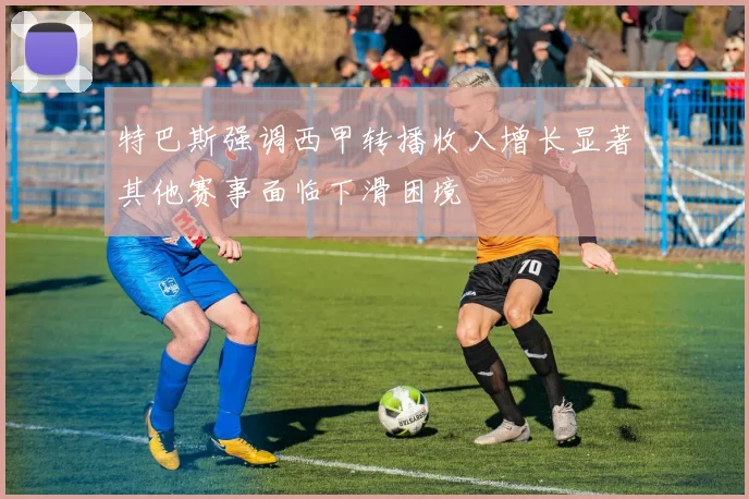 特巴斯强调西甲转播收入增长显著其他赛事面临下滑困境