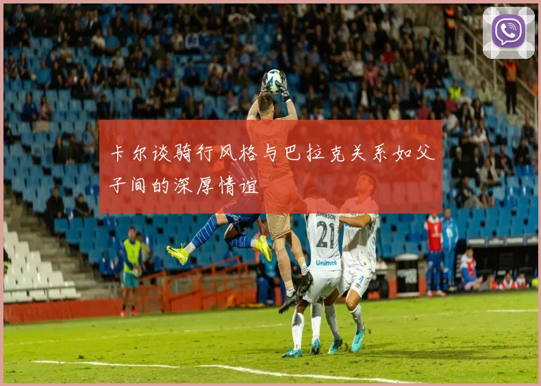 卡尔谈骑行风格与巴拉克关系如父子间的深厚情谊