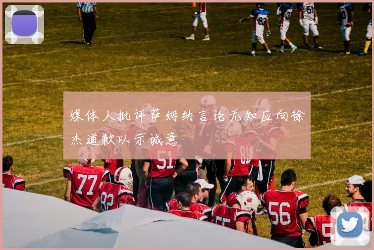 媒体人批评萨姆纳言论无知应向徐杰道歉以示诚意
