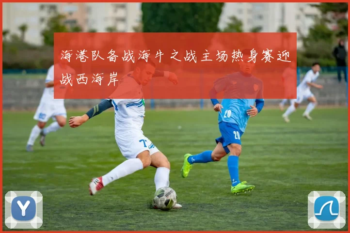 海港队备战海牛之战主场热身赛迎战西海岸
