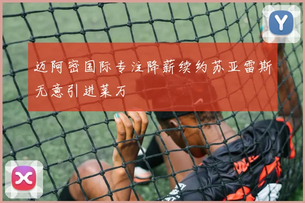 迈阿密国际专注降薪续约苏亚雷斯无意引进莱万