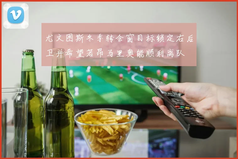 尤文图斯冬季转会窗目标锁定右后卫并希望若昂马里奥能顺利离队