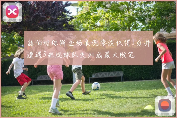 赫伯特琼斯全场表现惨淡仅得1分并遭遇5犯规球队失利成最大败笔