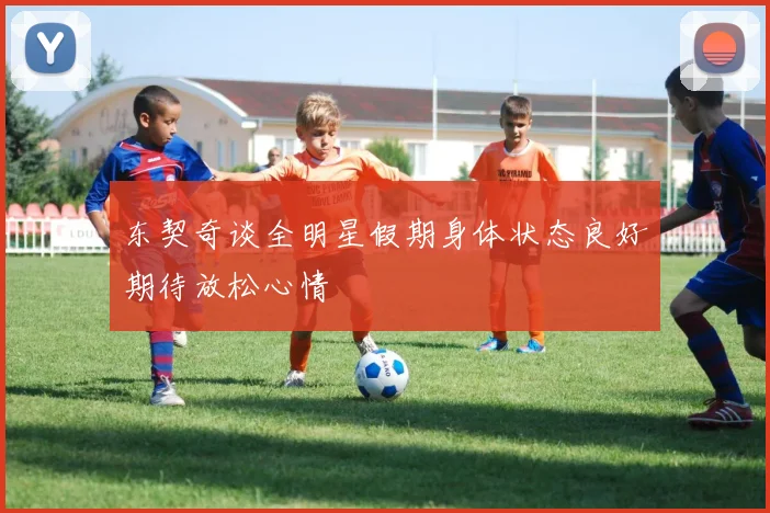 东契奇谈全明星假期身体状态良好期待放松心情