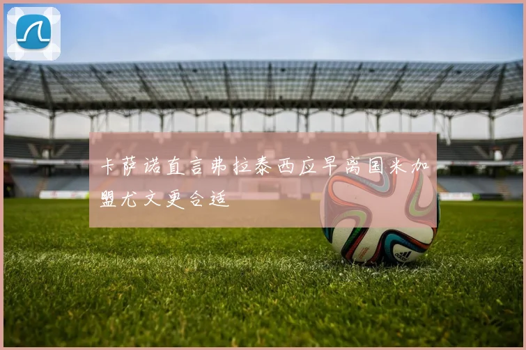 卡萨诺直言弗拉泰西应早离国米加盟尤文更合适