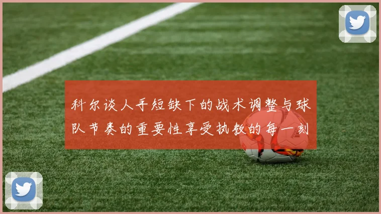 科尔谈人手短缺下的战术调整与球队节奏的重要性享受执教的每一刻