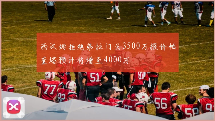 西汉姆拒绝弗拉门戈3500万报价帕奎塔预计将增至4000万