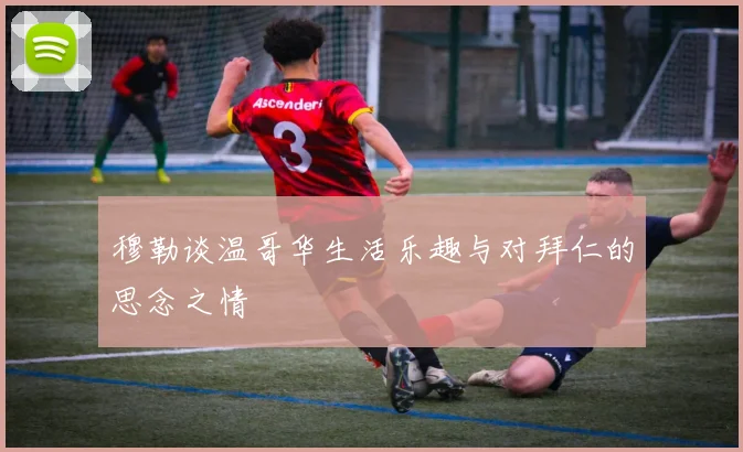 穆勒谈温哥华生活乐趣与对拜仁的思念之情