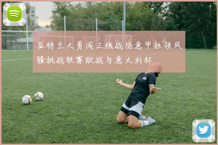 亚特兰大勇闯三线战场意甲独领风骚挑战联赛欧战与意大利杯