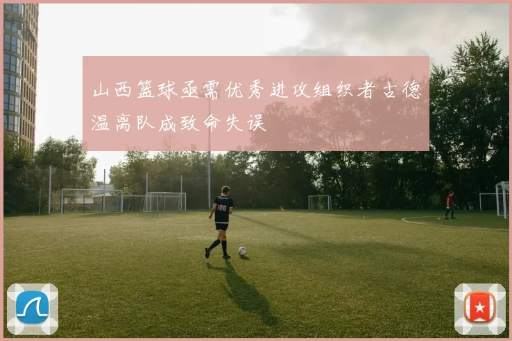 山西篮球亟需优秀进攻组织者古德温离队成致命失误