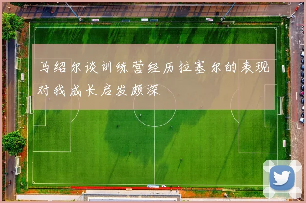 马绍尔谈训练营经历拉塞尔的表现对我成长启发颇深
