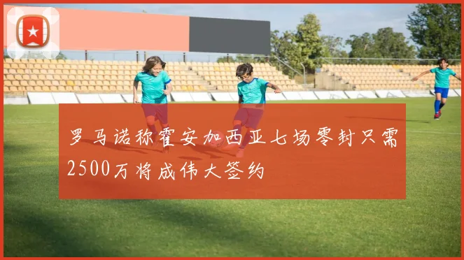 罗马诺称霍安加西亚七场零封只需2500万将成伟大签约