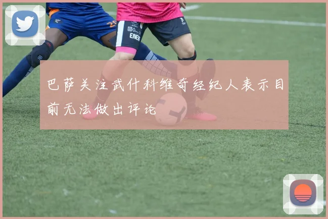 巴萨关注武什科维奇经纪人表示目前无法做出评论