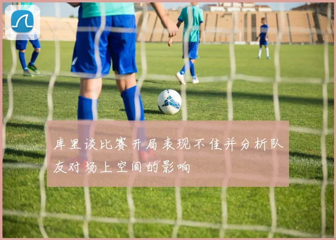 库里谈比赛开局表现不佳并分析队友对场上空间的影响