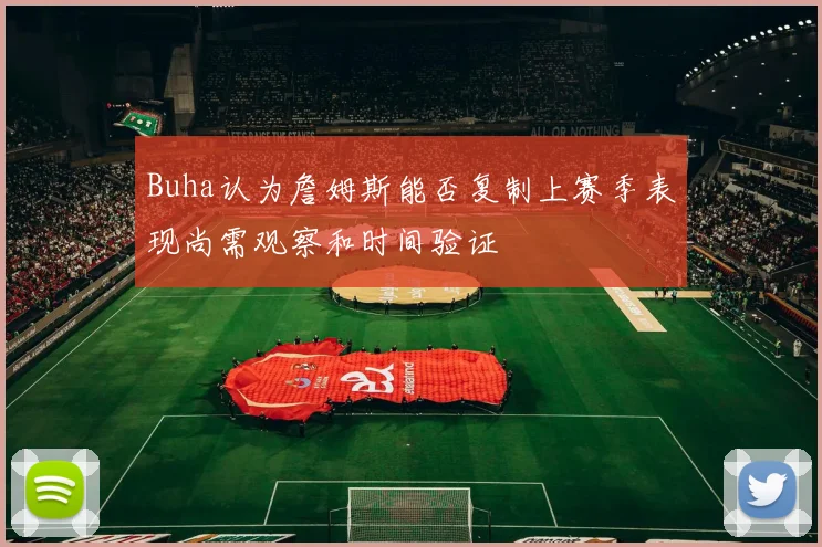Buha认为詹姆斯能否复制上赛季表现尚需观察和时间验证