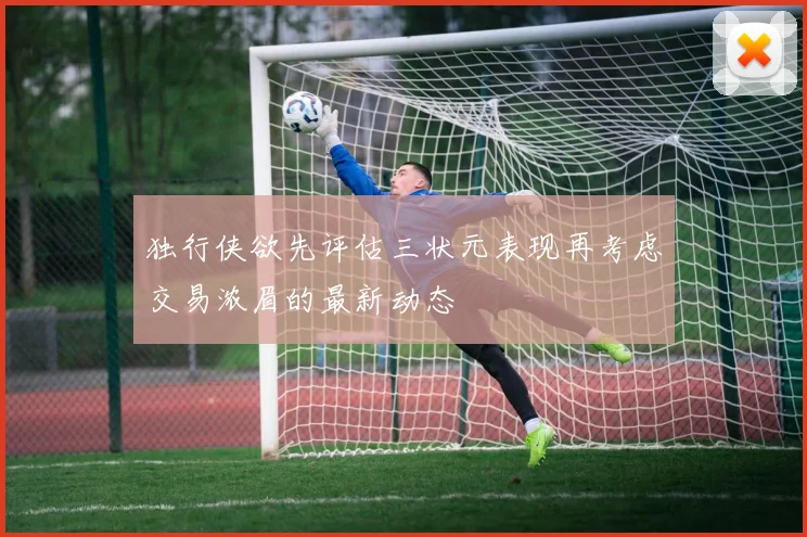 独行侠欲先评估三状元表现再考虑交易浓眉的最新动态
