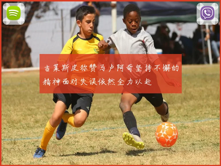 吉莱斯皮称赞马卢阿奇坚持不懈的精神面对失误依然全力以赴