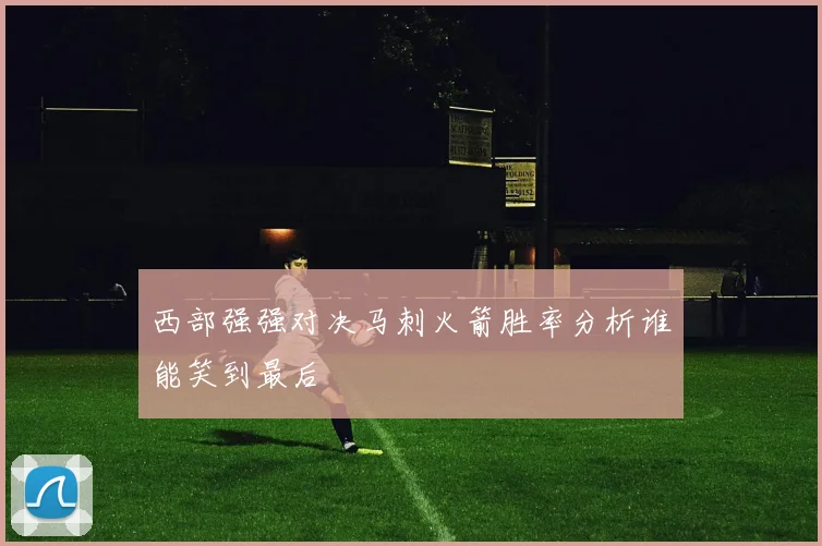 西部强强对决马刺火箭胜率分析谁能笑到最后