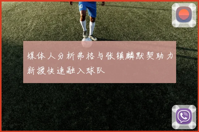 媒体人分析弗格与张镇麟默契助力新援快速融入球队