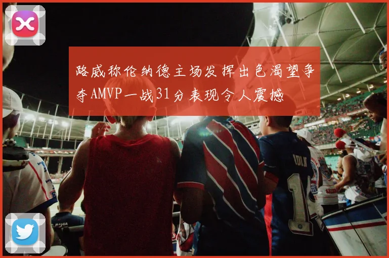 路威称伦纳德主场发挥出色渴望争夺AMVP一战31分表现令人震撼