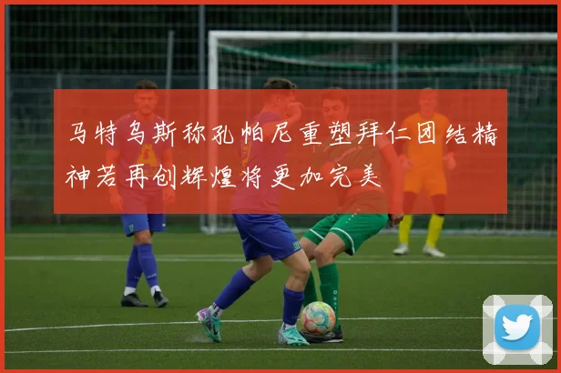 马特乌斯称孔帕尼重塑拜仁团结精神若再创辉煌将更加完美