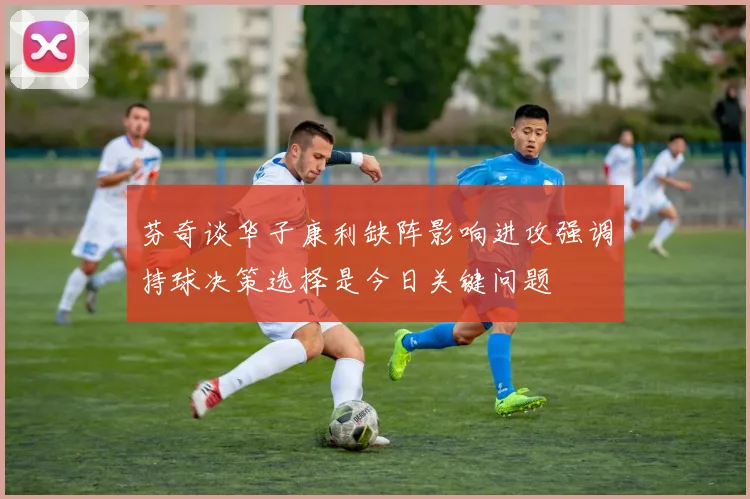 芬奇谈华子康利缺阵影响进攻强调持球决策选择是今日关键问题
