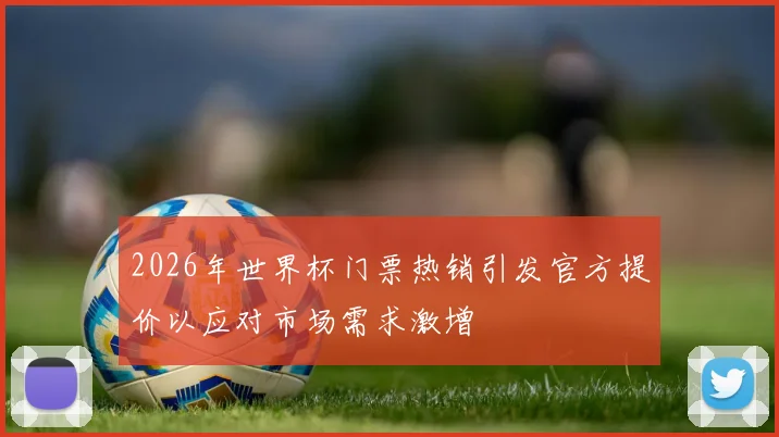 2026年世界杯门票热销引发官方提价以应对市场需求激增